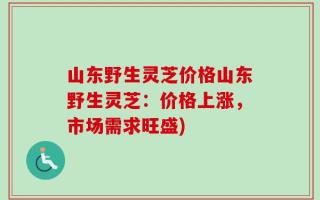 山东野生灵芝价格山东野生灵芝：价格上涨，市场需求旺盛)