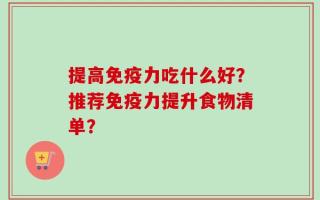 提高免疫力吃什么好？推荐免疫力提升食物清单？