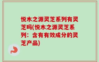 悦木之源灵芝系列有灵芝吗(悦木之源灵芝系列：含有有效成分的灵芝产品)