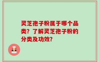 灵芝孢子粉属于哪个品类？了解灵芝孢子粉的分类及功效？