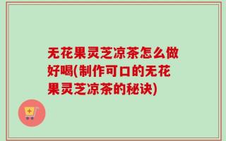 无花果灵芝凉茶怎么做好喝(制作可口的无花果灵芝凉茶的秘诀)