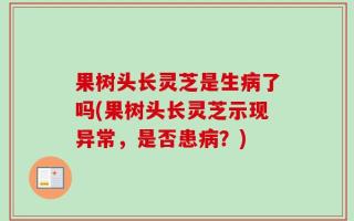 果树头长灵芝是生病了吗(果树头长灵芝示现异常，是否患病？)