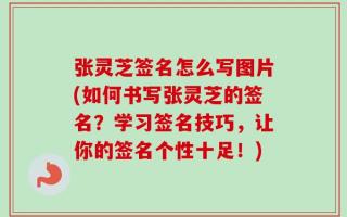 张灵芝签名怎么写图片(如何书写张灵芝的签名？学习签名技巧，让你的签名个性十足！)