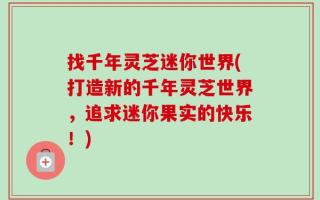 找千年灵芝迷你世界(打造新的千年灵芝世界，追求迷你果实的快乐！)