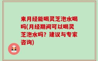 来月经能喝灵芝泡水喝吗(月经期间可以喝灵芝泡水吗？建议与专家咨询)
