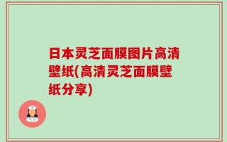 日本灵芝面膜图片高清壁纸(高清灵芝面膜壁纸分享)