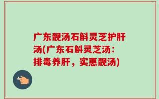 广东靓汤石斛灵芝护肝汤(广东石斛灵芝汤：排毒养肝，实惠靓汤)
