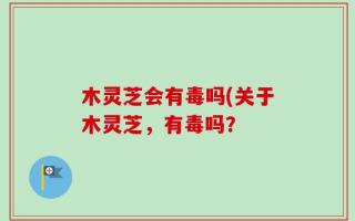 木灵芝会有毒吗(关于木灵芝，有毒吗？