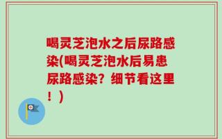 喝灵芝泡水之后尿路感染(喝灵芝泡水后易患尿路感染？细节看这里！)