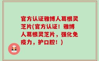 官方认证雅博人葛根灵芝片(官方认证！雅博人葛根灵芝片，强化免疫力，护口腔！)