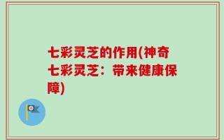 七彩灵芝的作用(神奇七彩灵芝：带来健康保障)
