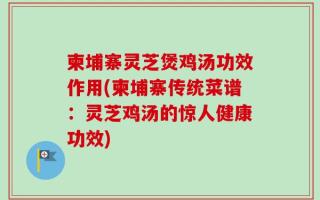 柬埔寨灵芝煲鸡汤功效作用(柬埔寨传统菜谱：灵芝鸡汤的惊人健康功效)
