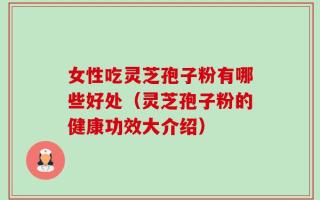 女性吃灵芝孢子粉有哪些好处（灵芝孢子粉的健康功效大介绍）