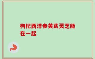 枸杞西洋参黄芪灵芝能在一起