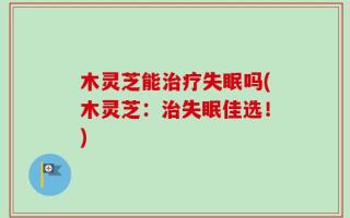 木灵芝能治疗失眠吗(木灵芝：治失眠佳选！)