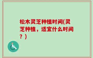 松木灵芝种植时间(灵芝种植，适宜什么时间？)