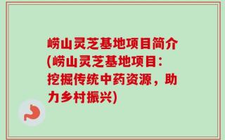 崂山灵芝基地项目简介(崂山灵芝基地项目：挖掘传统中药资源，助力乡村振兴)