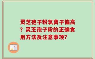 灵芝孢子粉氯离子偏高？灵芝孢子粉的正确食用方法及注意事项？