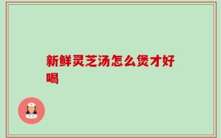 新鲜灵芝汤怎么煲才好喝