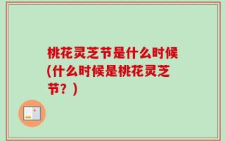 桃花灵芝节是什么时候(什么时候是桃花灵芝节？)