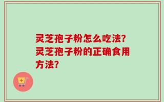 灵芝孢子粉怎么吃法？灵芝孢子粉的正确食用方法？