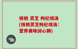 核桃 灵芝 枸杞烧汤(核桃灵芝枸杞烧汤：营养美味润心肺)