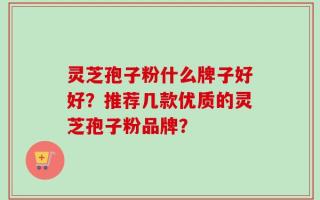 灵芝孢子粉什么牌子好好？推荐几款优质的灵芝孢子粉品牌？