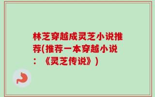 林芝穿越成灵芝小说推荐(推荐一本穿越小说：《灵芝传说》)