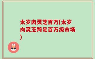 太岁肉灵芝百万(太岁肉灵芝跨足百万级市场)