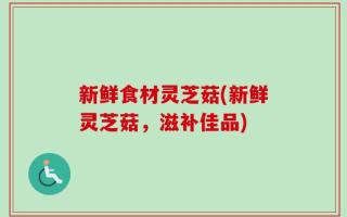 新鲜食材灵芝菇(新鲜灵芝菇，滋补佳品)
