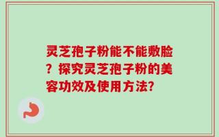 灵芝孢子粉能不能敷脸？探究灵芝孢子粉的美容功效及使用方法？