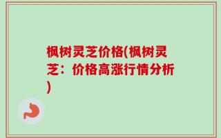 枫树灵芝价格(枫树灵芝：价格高涨行情分析)