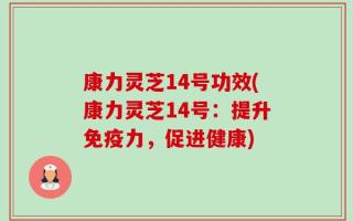 康力灵芝14号功效(康力灵芝14号：提升免疫力，促进健康)