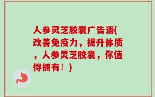 人参灵芝胶囊广告语(改善免疫力，提升体质，人参灵芝胶囊，你值得拥有！)