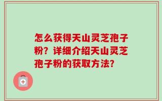怎么获得天山灵芝孢子粉？详细介绍天山灵芝孢子粉的获取方法？