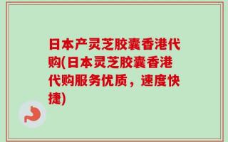 日本产灵芝胶囊香港代购(日本灵芝胶囊香港代购服务优质，速度快捷)