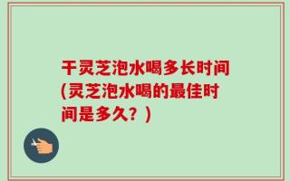 干灵芝泡水喝多长时间(灵芝泡水喝的最佳时间是多久？)