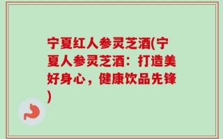 宁夏红人参灵芝酒(宁夏人参灵芝酒：打造美好身心，健康饮品先锋)