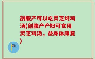 剖腹产可以吃灵芝炖鸡汤(剖腹产产妇可食用灵芝鸡汤，益身体康复)