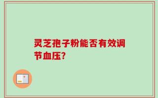 灵芝孢子粉能否有效调节血压？