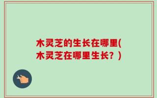 木灵芝的生长在哪里(木灵芝在哪里生长？)
