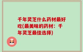 千年灵芝什么药材最好吃(最美味的药材：千年灵芝最佳选择)