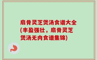 扇骨灵芝煲汤食谱大全(丰盈强壮，扇骨灵芝煲汤无肉食谱集锦)