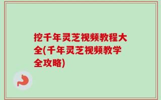 挖千年灵芝视频教程大全(千年灵芝视频教学全攻略)