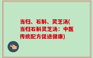 当归、石斛、灵芝汤(当归石斛灵芝汤：中医传统配方促进健康)