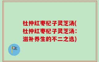 杜仲红枣杞子灵芝汤(杜仲红枣杞子灵芝汤：滋补养生的不二之选)