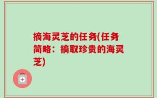 摘海灵芝的任务(任务简略：摘取珍贵的海灵芝)