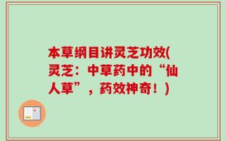本草纲目讲灵芝功效(灵芝：中草药中的“仙人草”，药效神奇！)