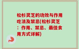 松杉灵芝的功效与作用吃法及禁忌(松杉灵芝：作用、禁忌、最佳食用方式详解)