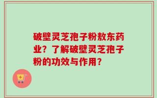 破壁灵芝孢子粉敖东药业？了解破壁灵芝孢子粉的功效与作用？